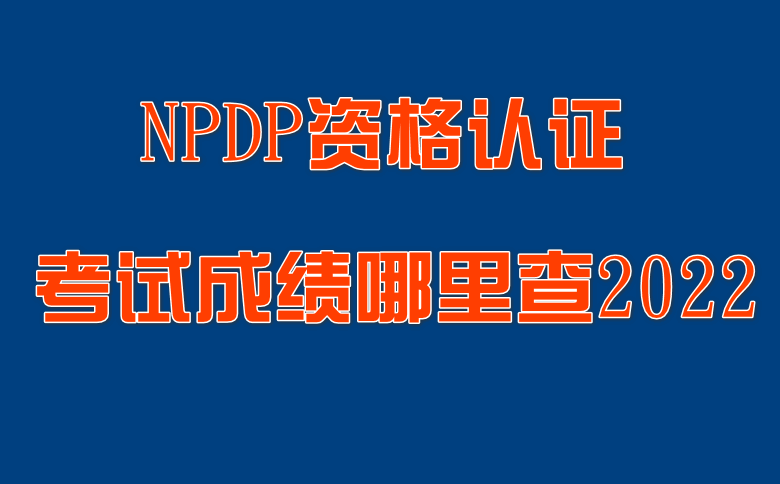NPDP产品经理国际资格认证考试成绩哪里查2022