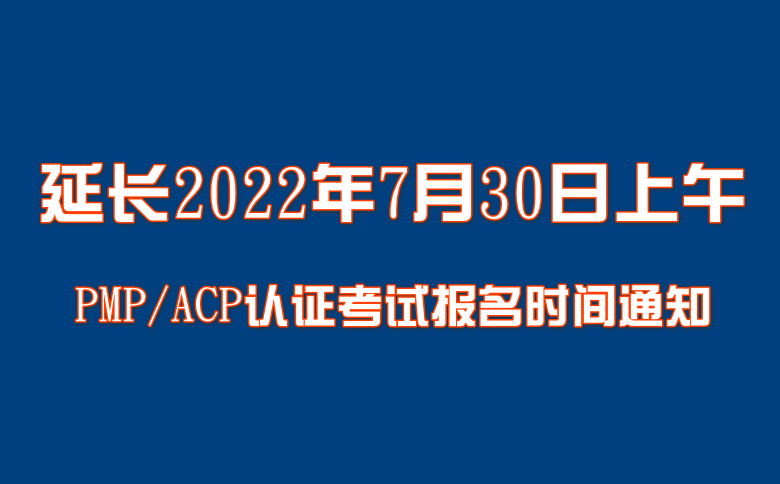 关于延长2022年7月30日上午PMP/ACP认证考试报名时间的通知